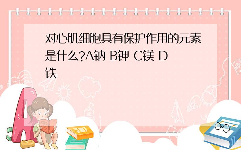 对心肌细胞具有保护作用的元素是什么?A钠 B钾 C镁 D铁