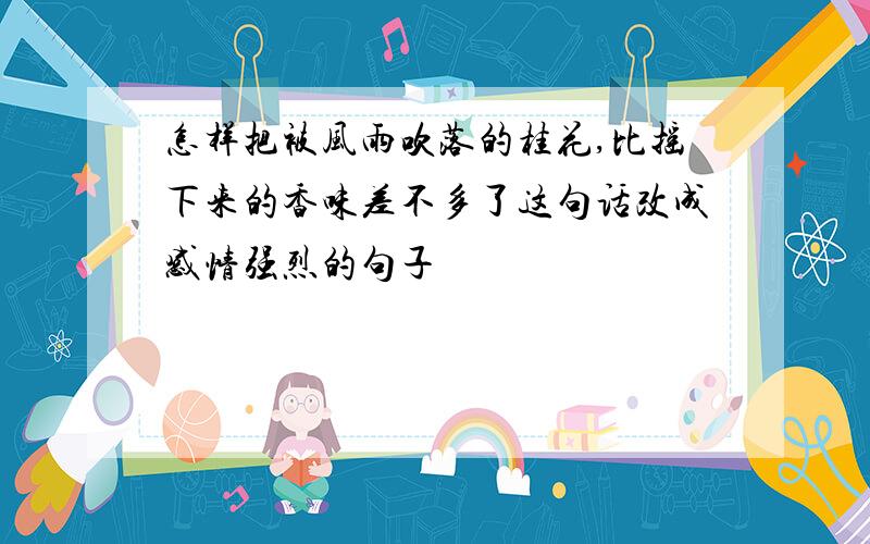 怎样把被风雨吹落的桂花,比摇下来的香味差不多了这句话改成感情强烈的句子