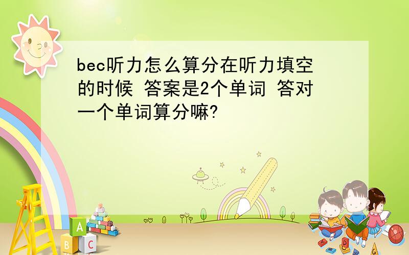 bec听力怎么算分在听力填空的时候 答案是2个单词 答对一个单词算分嘛?