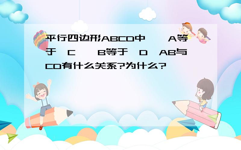 平行四边形ABCD中,∠A等于∠C,∠B等于∠D,AB与CD有什么关系?为什么?