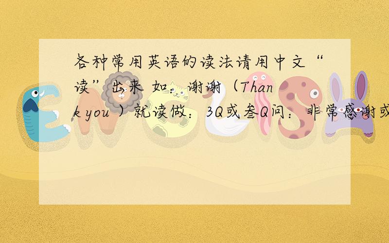 各种常用英语的读法请用中文“读”出来 如：谢谢（Thank you ）就读做：3Q或叁Q问：非常感谢或十分感谢、太对不起