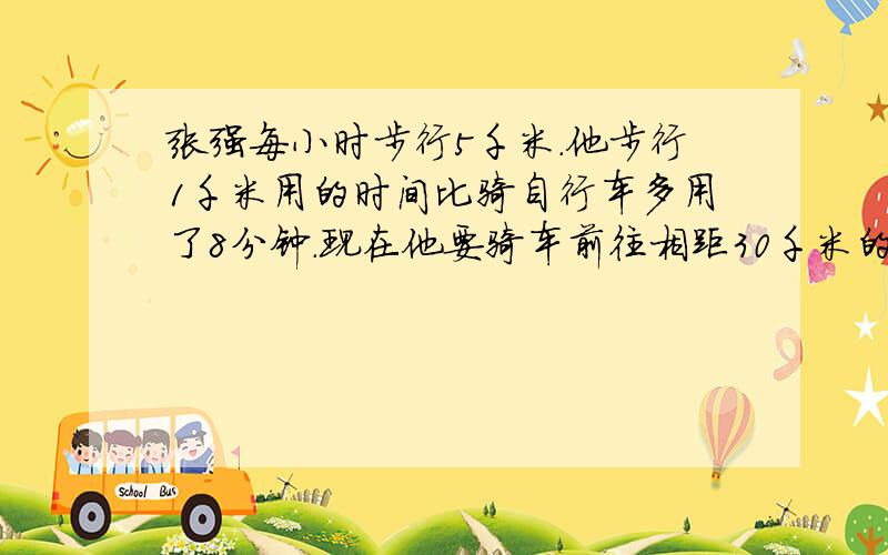 张强每小时步行5千米.他步行1千米用的时间比骑自行车多用了8分钟.现在他要骑车前往相距30千米的某地.要行