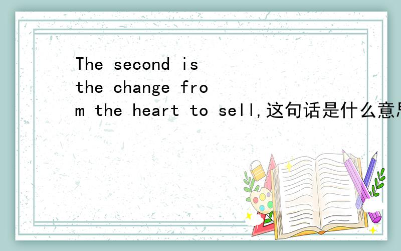 The second is the change from the heart to sell,这句话是什么意思?