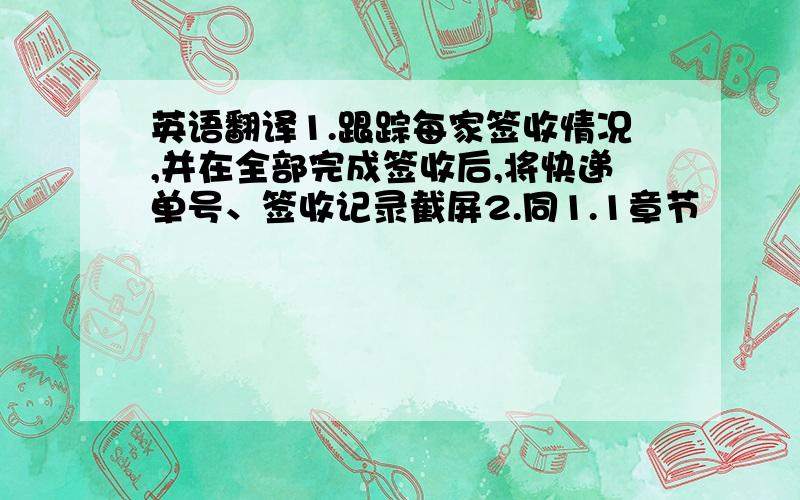 英语翻译1.跟踪每家签收情况,并在全部完成签收后,将快递单号、签收记录截屏2.同1.1章节