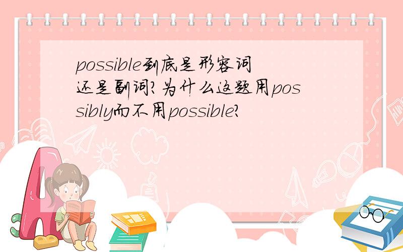 possible到底是形容词还是副词?为什么这题用possibly而不用possible?