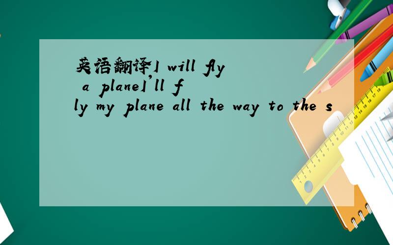 英语翻译I will fly a planeI'll fly my plane all the way to the s