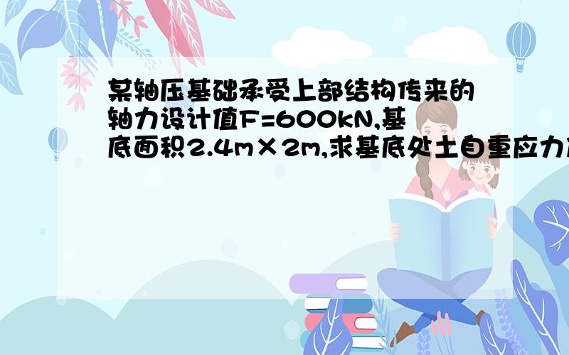 某轴压基础承受上部结构传来的轴力设计值F=600kN,基底面积2.4m×2m,求基底处土自重应力及基底附加压力