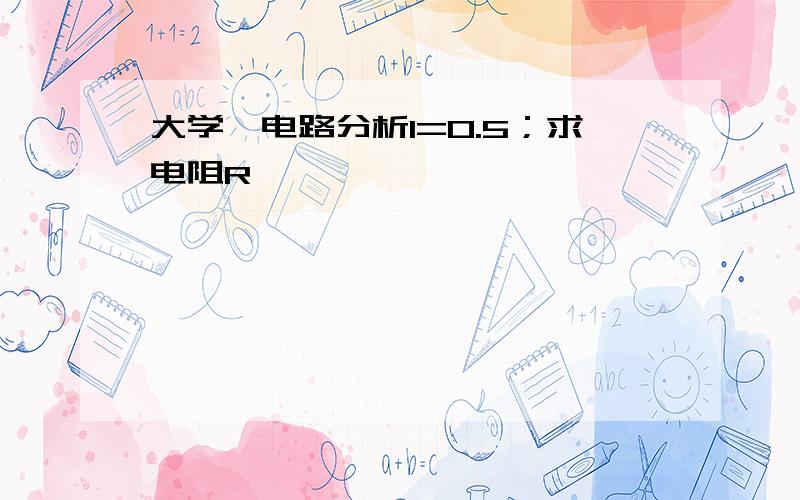 大学,电路分析I=0.5；求电阻R