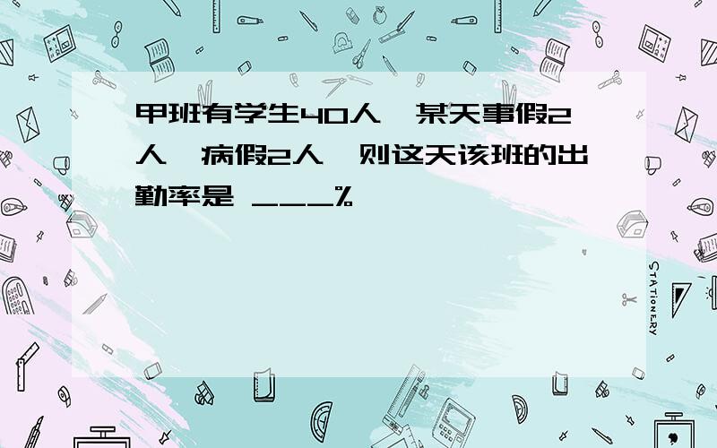 甲班有学生40人,某天事假2人,病假2人,则这天该班的出勤率是 ___%