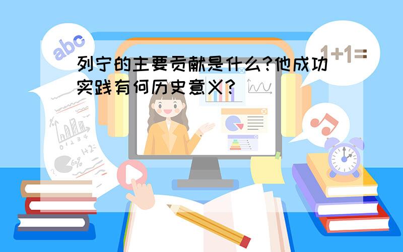 列宁的主要贡献是什么?他成功实践有何历史意义?