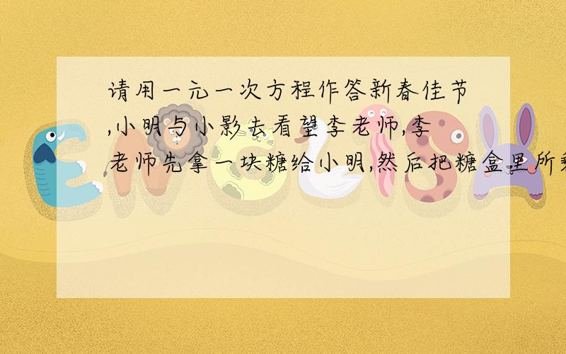 请用一元一次方程作答新春佳节,小明与小影去看望李老师,李老师先拿一块糖给小明,然后把糖盒里所剩糖的七分之一给小明.再拿给