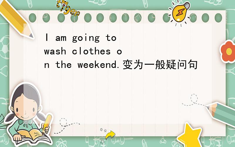 I am going to wash clothes on the weekend.变为一般疑问句