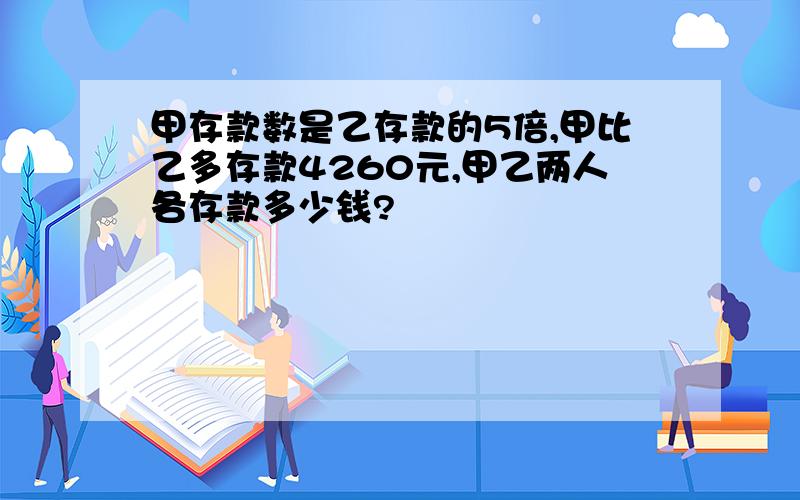 甲存款数是乙存款的5倍,甲比乙多存款4260元,甲乙两人各存款多少钱?