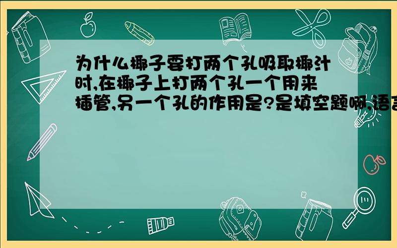 为什么椰子要打两个孔吸取椰汁时,在椰子上打两个孔一个用来插管,另一个孔的作用是?是填空题啊,语言要书面一点.