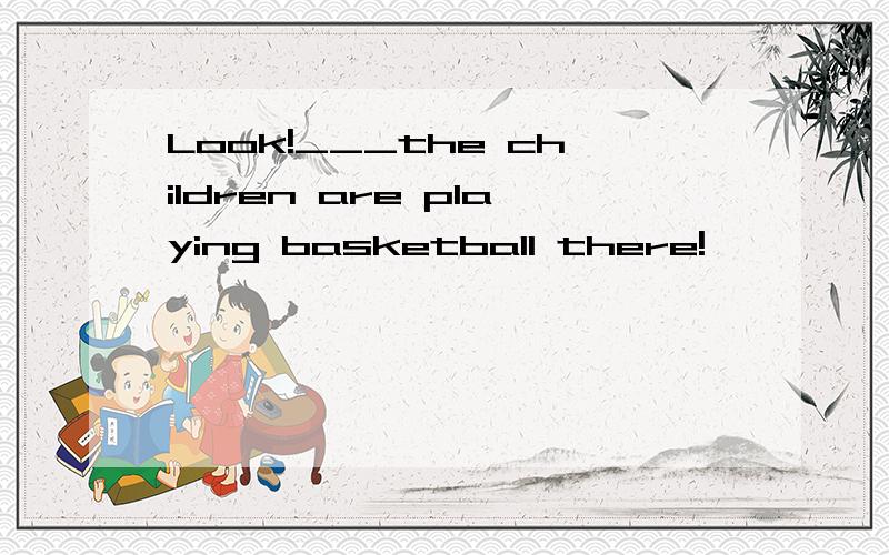 Look!___the children are playing basketball there!