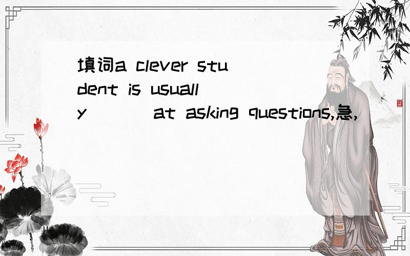 填词a clever student is usually [ ] at asking questions,急,