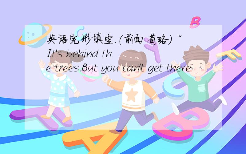 英语完形填空.（前面省略）“It's behind the trees.But you can't get there