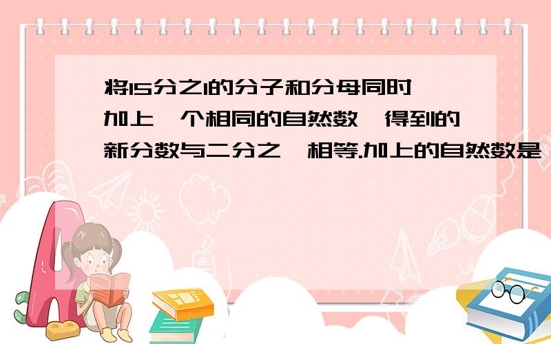 将15分之1的分子和分母同时加上一个相同的自然数,得到的新分数与二分之一相等.加上的自然数是（ ）