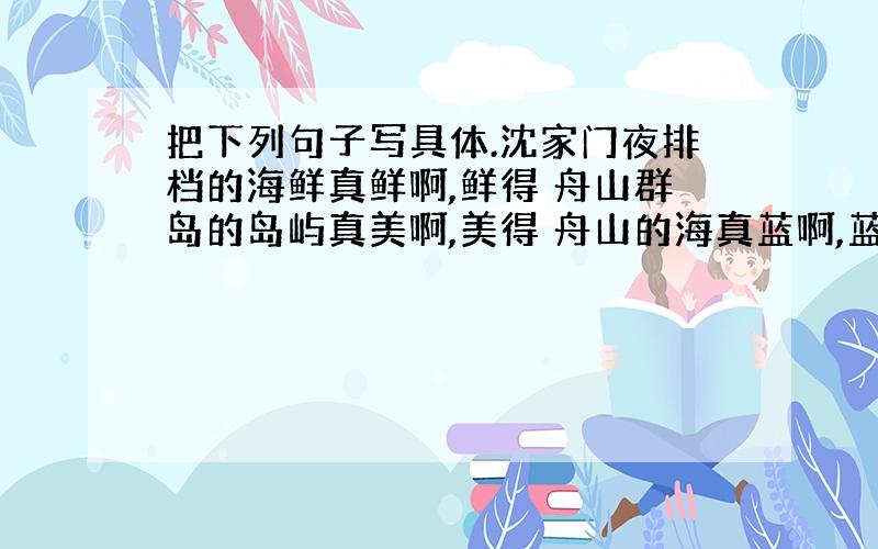 把下列句子写具体.沈家门夜排档的海鲜真鲜啊,鲜得 舟山群岛的岛屿真美啊,美得 舟山的海真蓝啊,蓝得