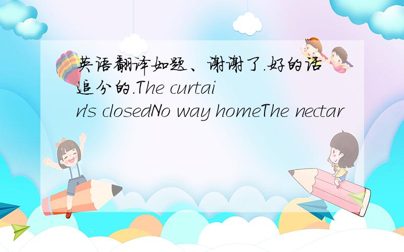 英语翻译如题、谢谢了.好的话追分的.The curtain's closedNo way homeThe nectar