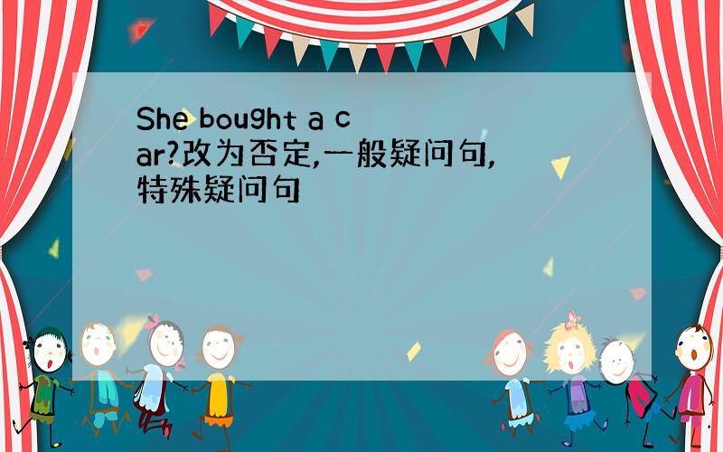 She bought a car?改为否定,一般疑问句,特殊疑问句