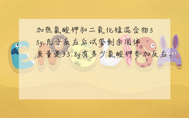 加热氯酸钾和二氧化锰混合物55g,充分反应后试管剩余固体质量是35.8g有多少氯酸钾参加反应