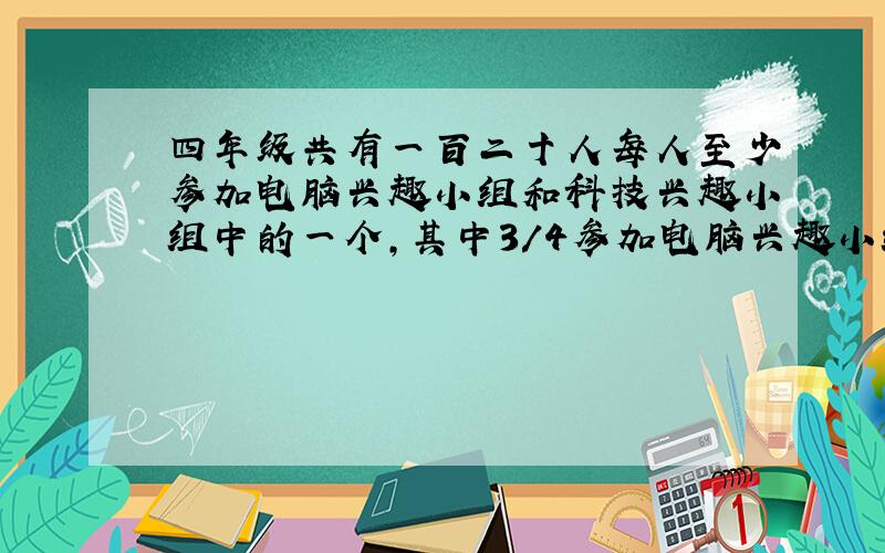 四年级共有一百二十人每人至少参加电脑兴趣小组和科技兴趣小组中的一个,其中3／4参加电脑兴趣小组,7