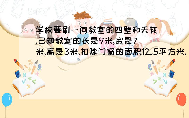 学校要刷一间教室的四壁和天花,已知教室的长是9米,宽是7米,高是3米,扣除门窗的面积12.5平方米,