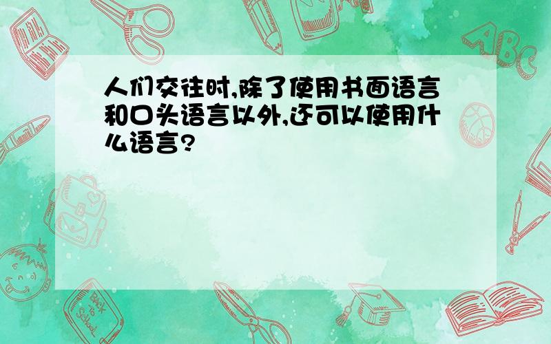 人们交往时,除了使用书面语言和口头语言以外,还可以使用什么语言?