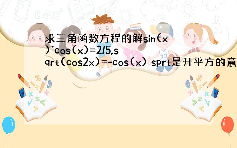 求三角函数方程的解sin(x)*cos(x)=2/5,sqrt(cos2x)=-cos(x) sprt是开平方的意思.我