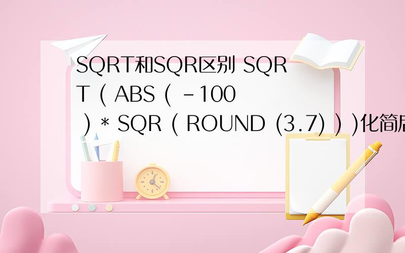 SQRT和SQR区别 SQRT ( ABS ( -100 ) * SQR ( ROUND (3.7) ) )化简后是SQ