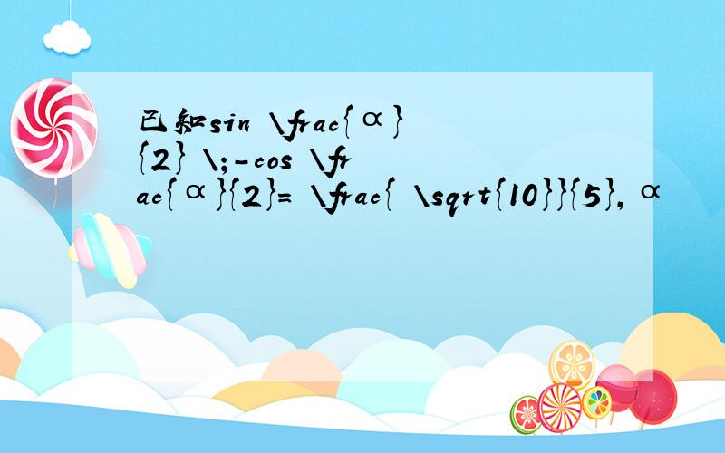 已知sin \frac{α}{2} \;-cos \frac{α}{2}= \frac{ \sqrt{10}}{5},α