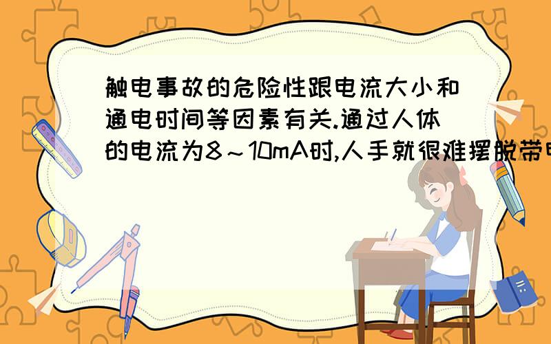 触电事故的危险性跟电流大小和通电时间等因素有关.通过人体的电流为8～10mA时,人手就很难摆脱带电体；通过人体的电流为1