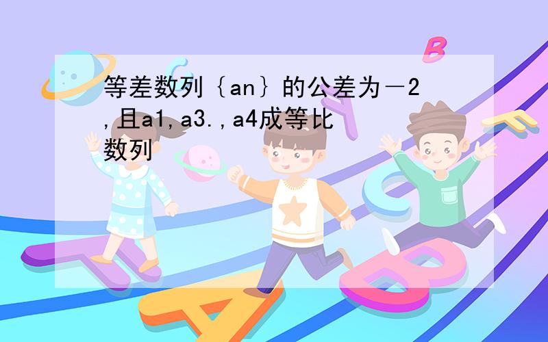 等差数列｛an｝的公差为－2,且a1,a3.,a4成等比数列