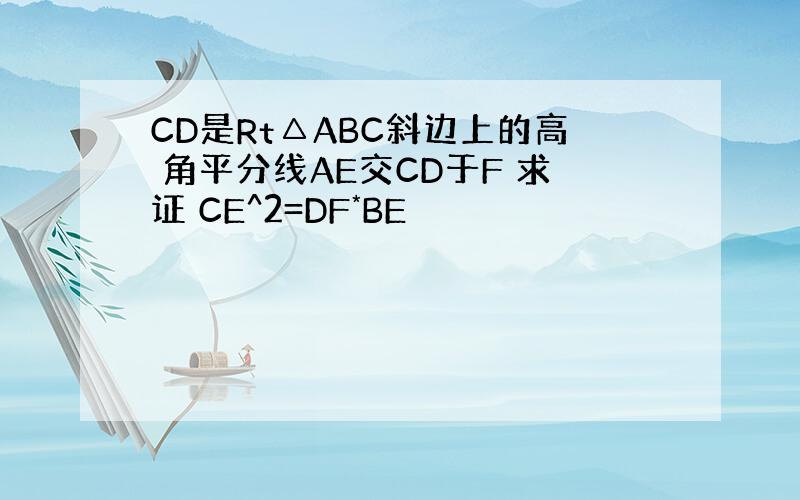 CD是Rt△ABC斜边上的高 角平分线AE交CD于F 求证 CE^2=DF*BE