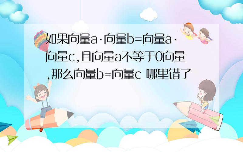 如果向量a·向量b=向量a·向量c,且向量a不等于0向量,那么向量b=向量c 哪里错了