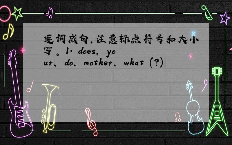 连词成句，注意标点符号和大小写。 1. does, your, do, mother, what (?)