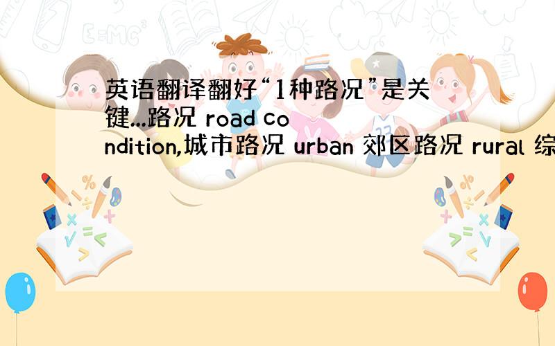 英语翻译翻好“1种路况”是关键...路况 road condition,城市路况 urban 郊区路况 rural 综合