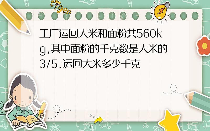 工厂运回大米和面粉共560kg,其中面粉的千克数是大米的3/5.运回大米多少千克