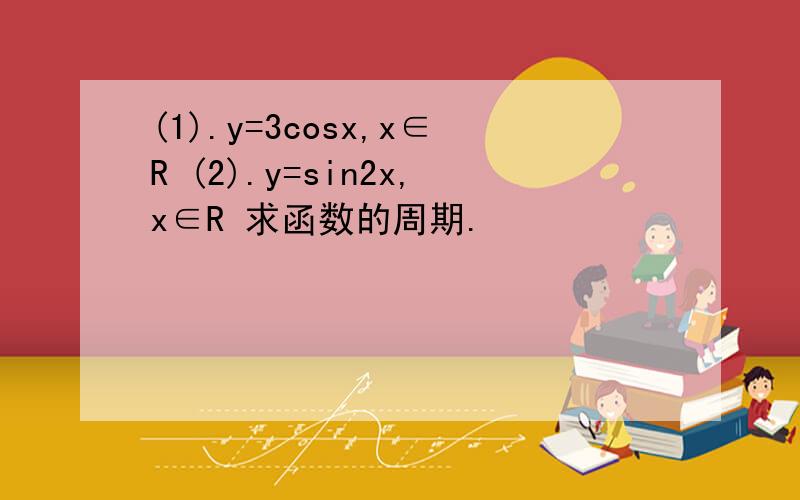 (1).y=3cosx,x∈R (2).y=sin2x,x∈R 求函数的周期.