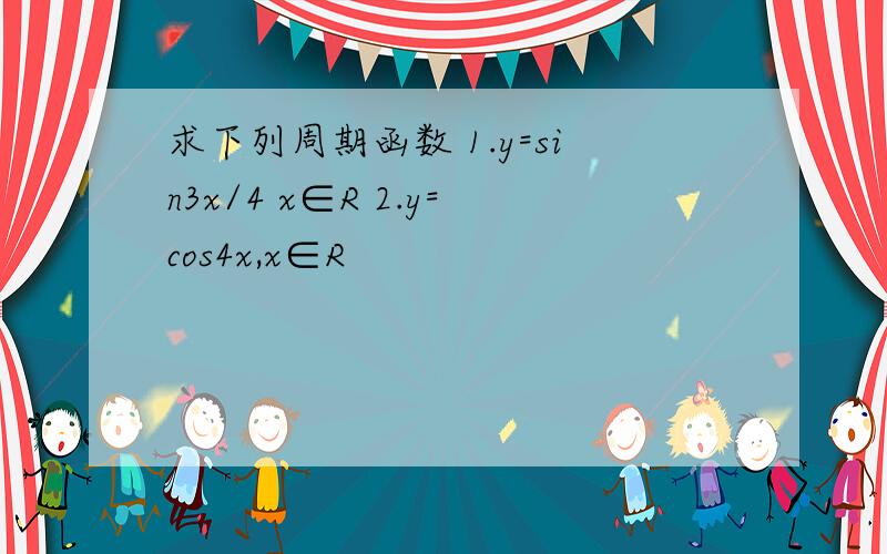 求下列周期函数 1.y=sin3x/4 x∈R 2.y=cos4x,x∈R