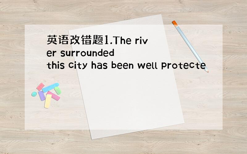 英语改错题1.The river surrounded this city has been well protecte