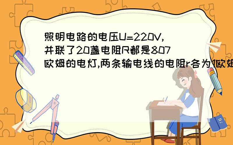 照明电路的电压U=220V,并联了20盏电阻R都是807欧姆的电灯,两条输电线的电阻r各为1欧姆.只打开10盏灯时,整个