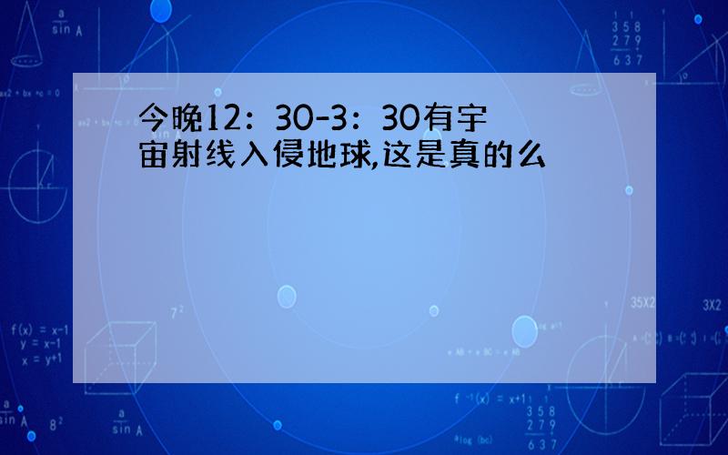 今晚12：30-3：30有宇宙射线入侵地球,这是真的么