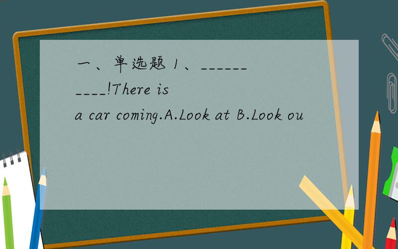 一、单选题 1、__________!There is a car coming.A.Look at B.Look ou