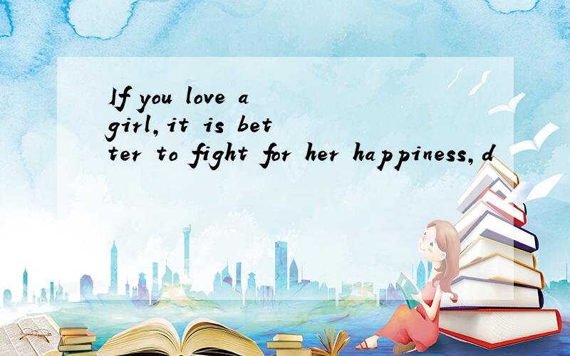 If you love a girl,it is better to fight for her happiness,d