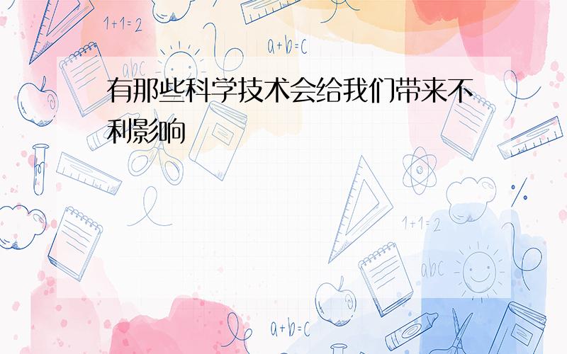 有那些科学技术会给我们带来不利影响