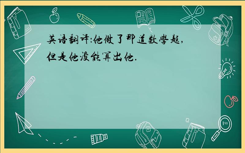 英语翻译：他做了那道数学题,但是他没能算出他.