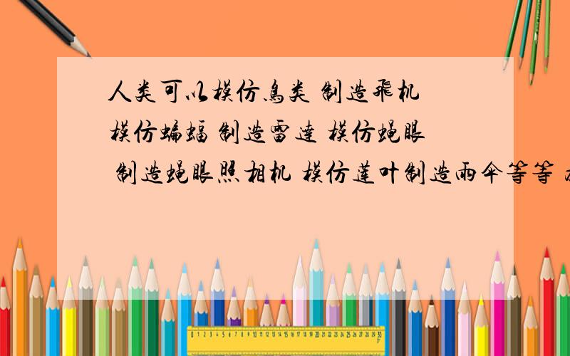 人类可以模仿鸟类 制造飞机 模仿蝙蝠 制造雷达 模仿蝇眼 制造蝇眼照相机 模仿莲叶制造雨伞等等 为何不...