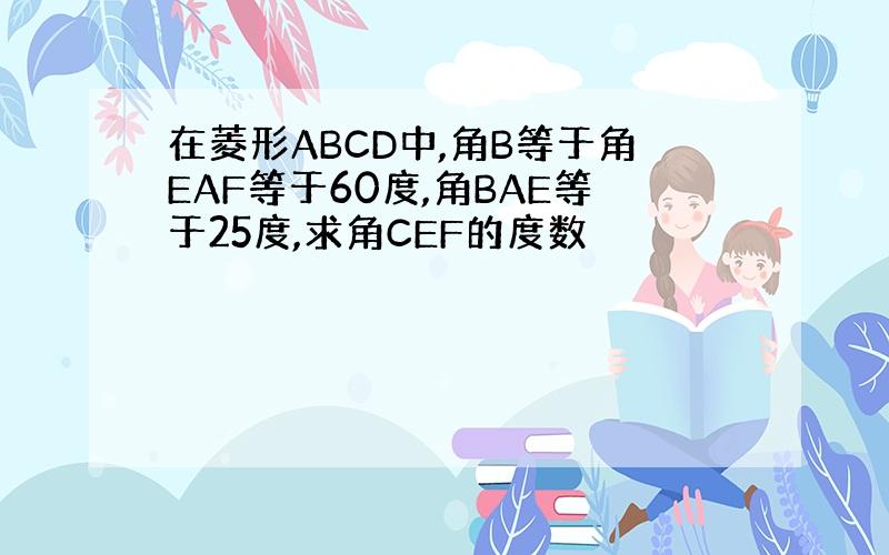 在菱形ABCD中,角B等于角EAF等于60度,角BAE等于25度,求角CEF的度数